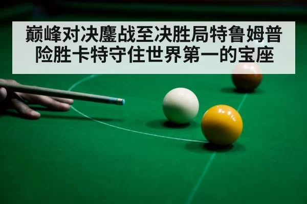 巅峰对决鏖战至决胜局特鲁姆普险胜卡特守住世界第一的宝座