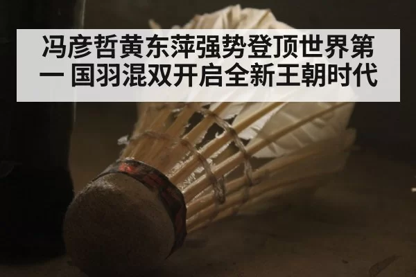 冯彦哲黄东萍强势登顶世界第一 国羽混双开启全新王朝时代