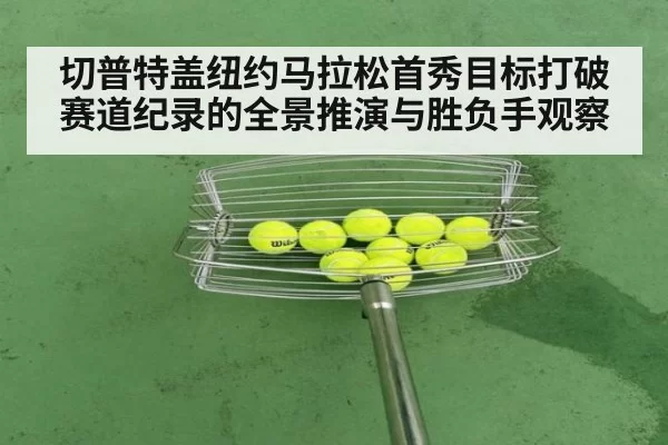 切普特盖纽约马拉松首秀目标打破赛道纪录的全景推演与胜负手观察