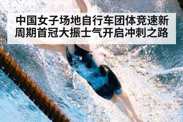 中国女子场地自行车团体竞速新周期首冠大振士气开启冲刺之路