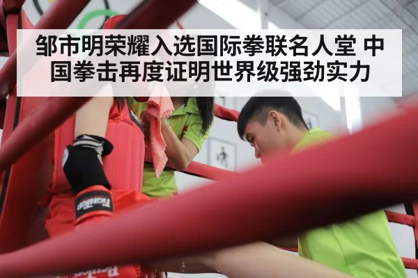 邹市明荣耀入选国际拳联名人堂 中国拳击再度证明世界级强劲实力
