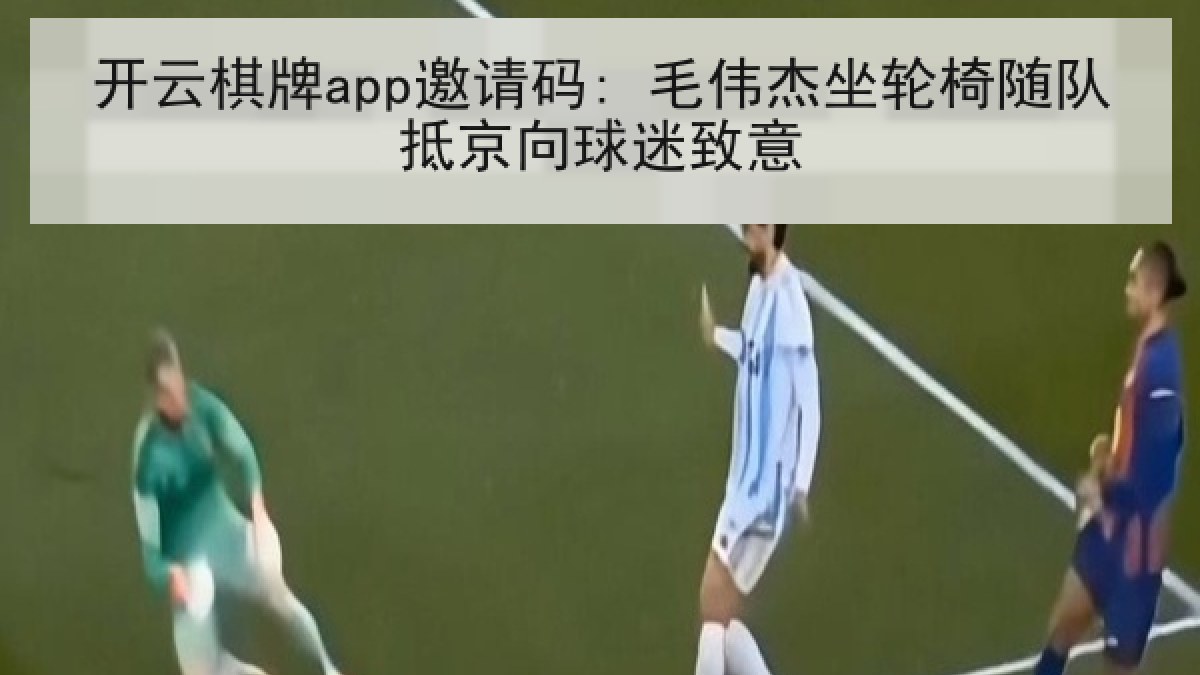 开云棋牌app邀请码: 毛伟杰坐轮椅随队抵京向球迷致意 开云棋牌app邀请码: 毛伟杰坐轮椅随队抵京向球迷致意
