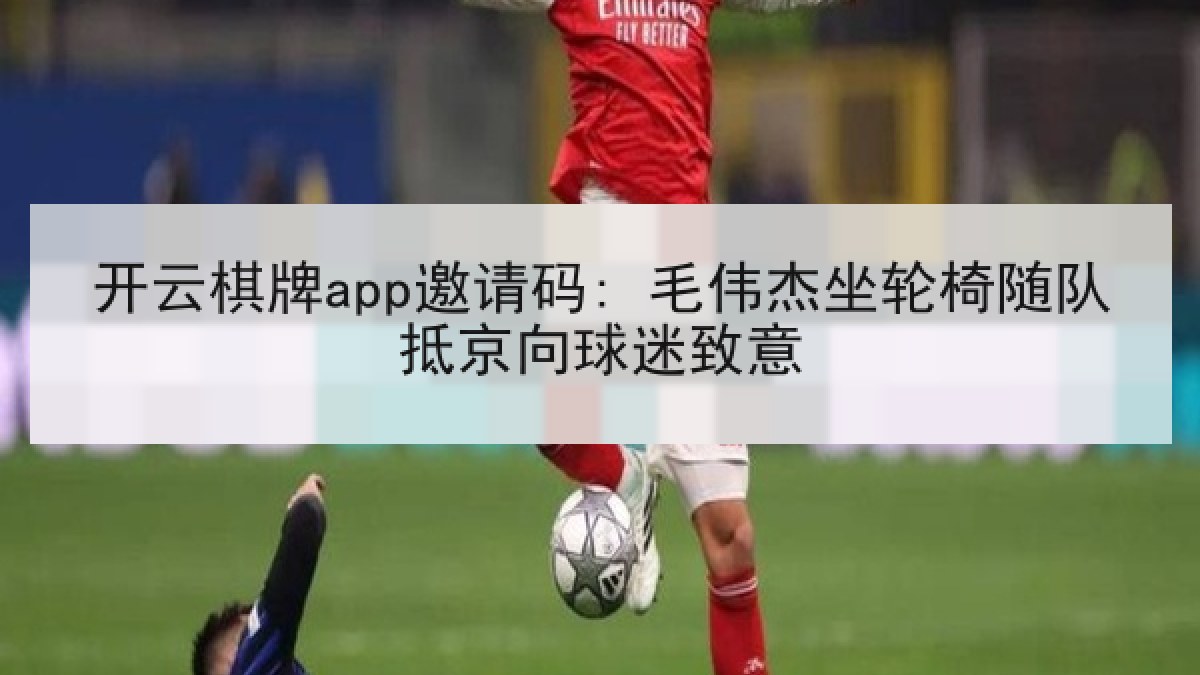 开云棋牌app邀请码: 毛伟杰坐轮椅随队抵京向球迷致意